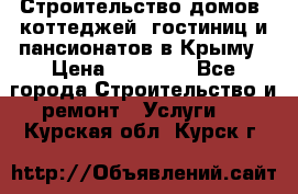 Строительство домов, коттеджей, гостиниц и пансионатов в Крыму › Цена ­ 35 000 - Все города Строительство и ремонт » Услуги   . Курская обл.,Курск г.